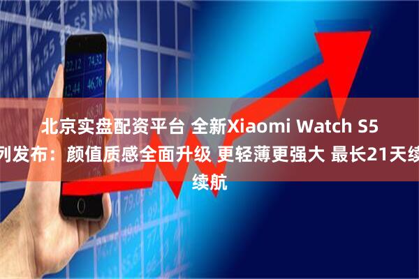 北京实盘配资平台 全新Xiaomi Watch S5系列发布：颜值质感全面升级 更轻薄更强大 最长21天续航