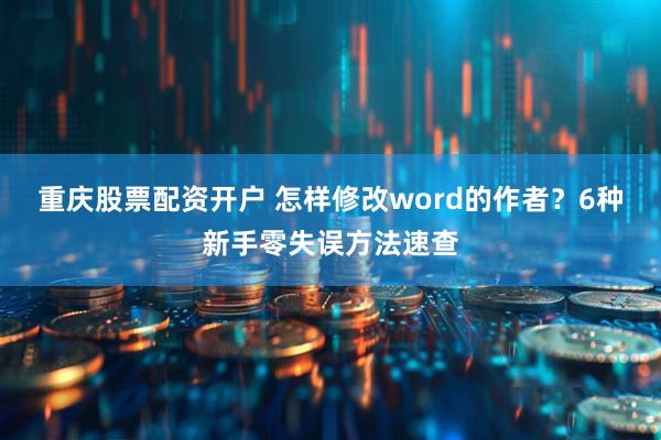 重庆股票配资开户 怎样修改word的作者？6种新手零失误方法速查