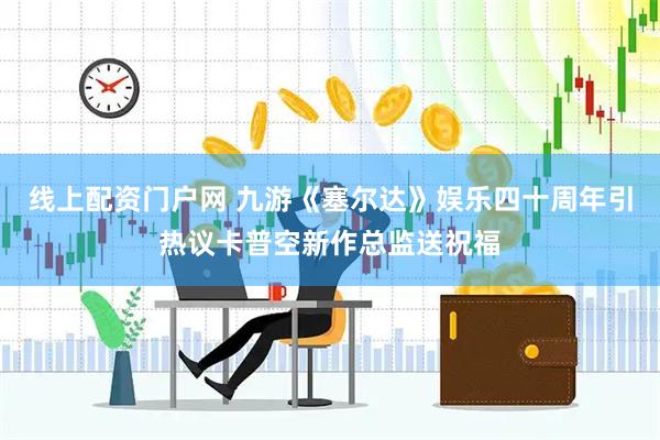 线上配资门户网 九游《塞尔达》娱乐四十周年引热议卡普空新作总监送祝福