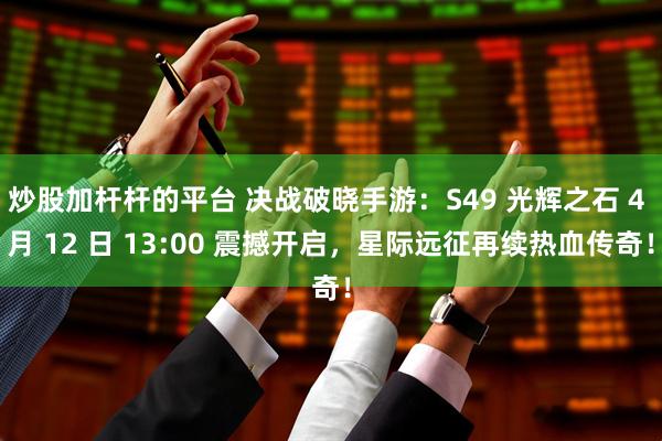 炒股加杆杆的平台 决战破晓手游：S49 光辉之石 4 月 12 日 13:00 震撼开启，星际远征再续热血传奇！