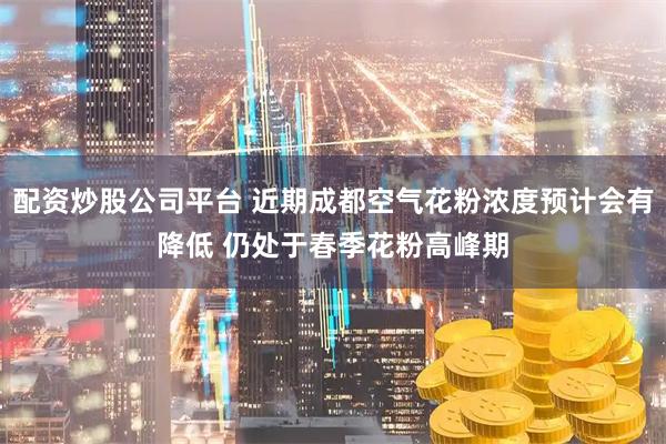 配资炒股公司平台 近期成都空气花粉浓度预计会有降低 仍处于春季花粉高峰期