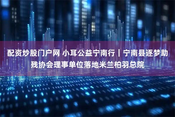 配资炒股门户网 小耳公益宁南行｜宁南县逐梦助残协会理事单位落地米兰柏羽总院