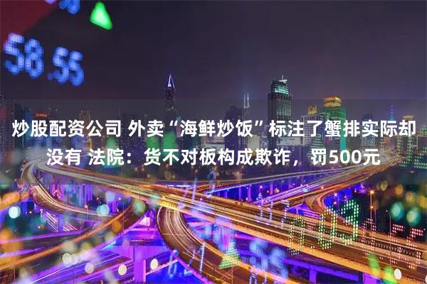 炒股配资公司 外卖“海鲜炒饭”标注了蟹排实际却没有 法院：货不对板构成欺诈，罚500元