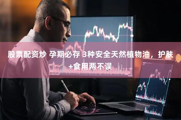 股票配资炒 孕期必存 3种安全天然植物油，护肤+食用两不误