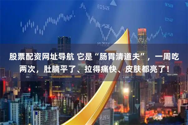 股票配资网址导航 它是“肠胃清道夫”，一周吃两次，肚腩平了、拉得痛快、皮肤都亮了！